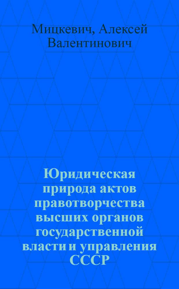 Юридическая природа актов правотворчества высших органов государственной власти и управления СССР : (Специальность 710 - Теория государства и права) : Автореферат дис. на соискание учен. степени д-ра юрид. наук