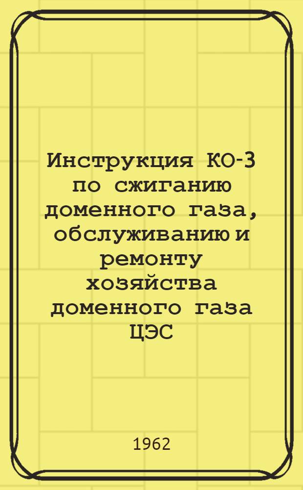 Инструкция КО-3 по сжиганию доменного газа, обслуживанию и ремонту хозяйства доменного газа ЦЭС : Утв. 18/VII 1961 г.