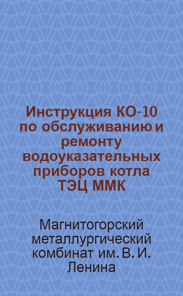 Инструкция КО-10 по обслуживанию и ремонту водоуказательных приборов котла ТЭЦ ММК : Утв. 17. IХ. 1956 г.