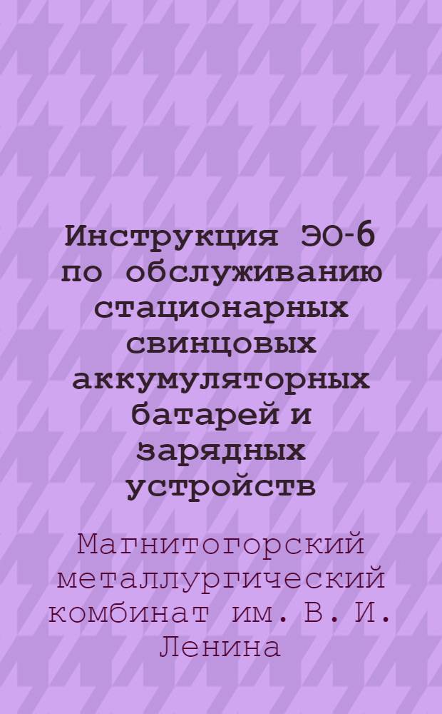 Инструкция ЭО-6 по обслуживанию стационарных свинцовых аккумуляторных батарей и зарядных устройств : Утв. 17/XII 1961 г.