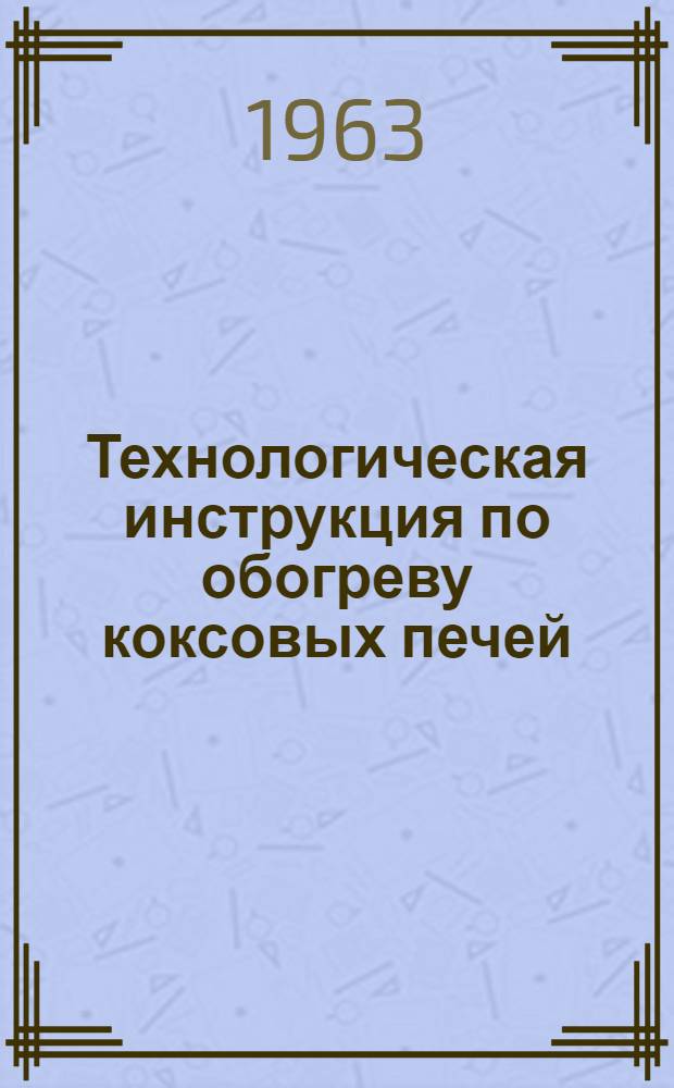 Технологическая инструкция по обогреву коксовых печей : Утв. 9/XI 1962 г.