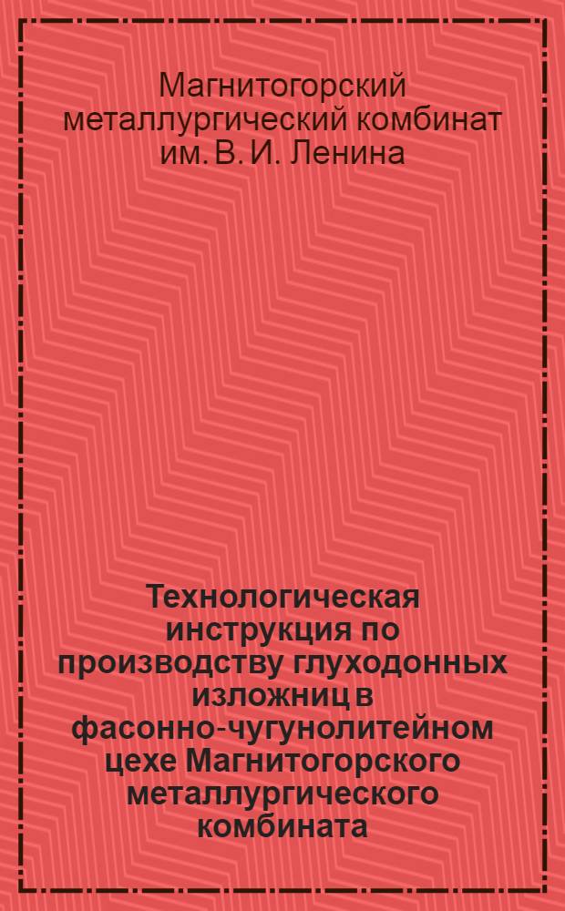Технологическая инструкция по производству глуходонных изложниц в фасонно-чугунолитейном цехе Магнитогорского металлургического комбината; Технические условия на приемку глуходонных изложниц: Утверждены 12/X 1959 г.