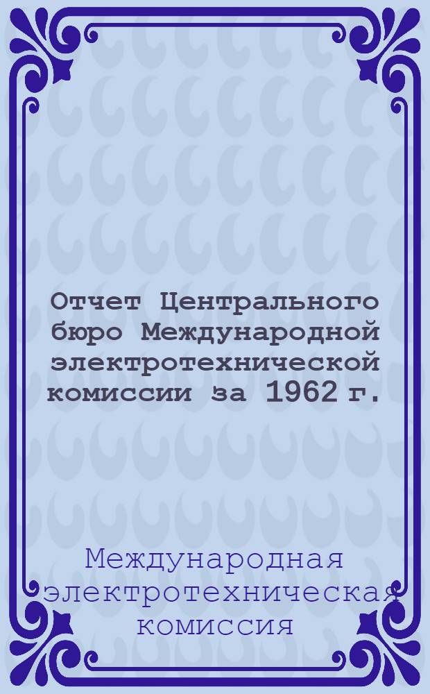 Отчет Центрального бюро Международной электротехнической комиссии за 1962 г. : (Пер. с англ.)