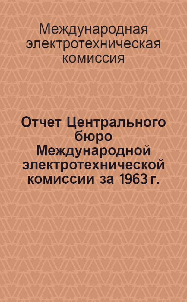 Отчет Центрального бюро Международной электротехнической комиссии за 1963 г. : (Пер. с англ.)