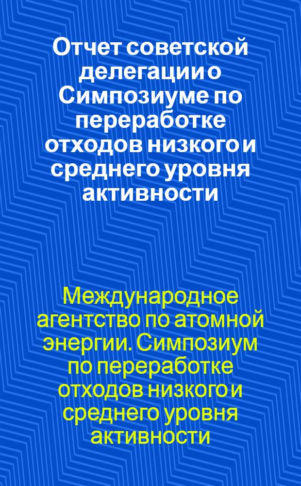 Отчет советской делегации о Симпозиуме по переработке отходов низкого и среднего уровня активности. (6-10 декабря 1965 г., МАГАТЭ)