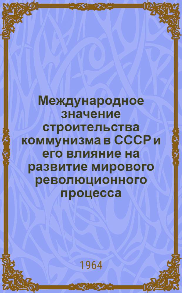 Международное значение строительства коммунизма в СССР и его влияние на развитие мирового революционного процесса : Метод. пособие к пятой теме занятий в системе полит. просвещения