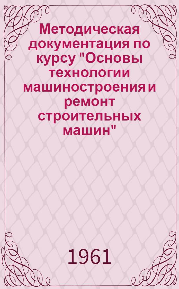 Методическая документация по курсу "Основы технологии машиностроения и ремонт строительных машин"