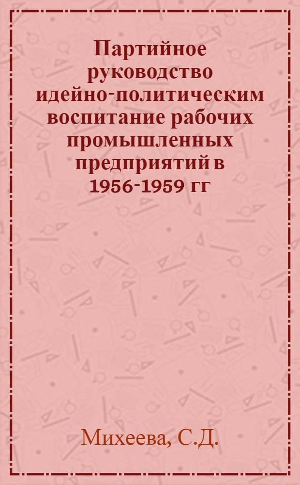 Партийное руководство идейно-политическим воспитание рабочих промышленных предприятий в 1956-1959 гг. : (На материалах Владимирской, Иван., Костром. и Яросл. обл.) : Автореферат дис. на соискание учен. степени кандидата ист. наук
