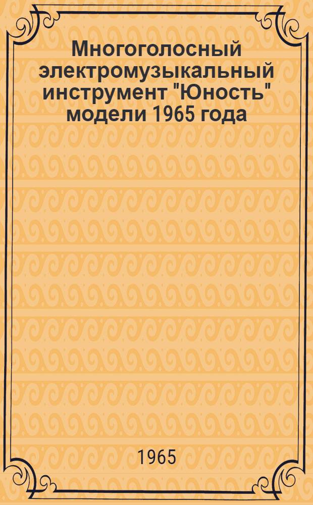 Многоголосный электромузыкальный инструмент "Юность" модели 1965 года : Описание и инструкция по эксплуатации с паспортом
