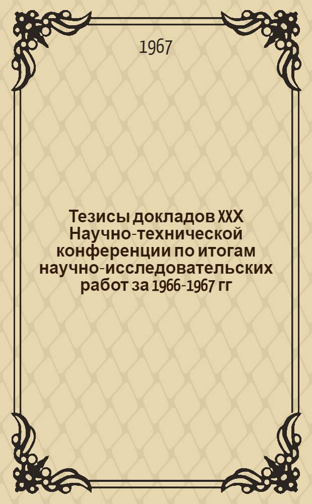 Тезисы докладов XXХ Научно-технической конференции по итогам научно-исследовательских работ за 1966-1967 гг., посвященной 50-летию Октября : 1-