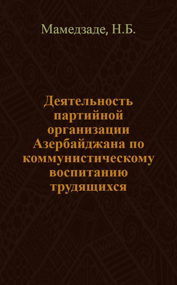 Деятельность партийной организации Азербайджана по коммунистическому воспитанию трудящихся (1956-1962 гг.) : Автореферат дис. на соискание учен. степени кандидата ист. наук