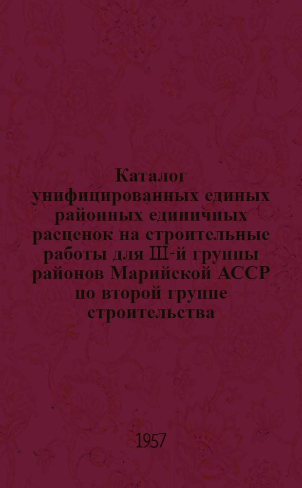 Каталог унифицированных единых районных единичных расценок на строительные работы для III-й группы районов Марийской АССР по второй группе строительства : (В ценах, введ. с 1/VII-1955 г. по 6-му территор. району СССР) : Т. 2