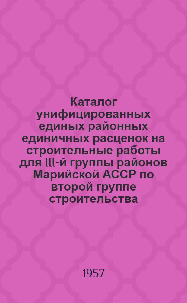 Каталог унифицированных единых районных единичных расценок на строительные работы для III-й группы районов Марийской АССР по второй группе строительства : (В ценах, введ. с 1/VII-1955 г. по 6-му территор. району СССР) Т. 2. Т. 2