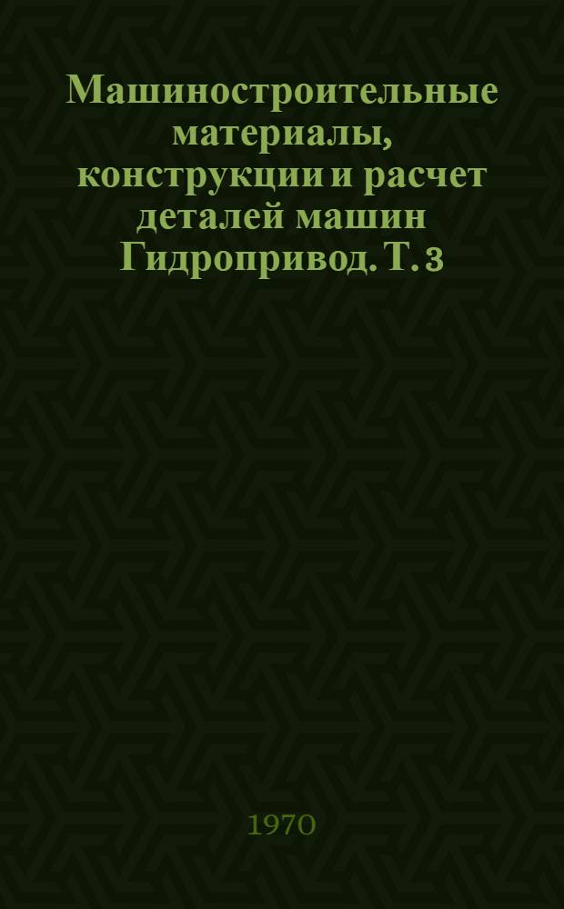 Машиностроительные материалы, конструкции и расчет деталей машин Гидропривод. [Т. 3]