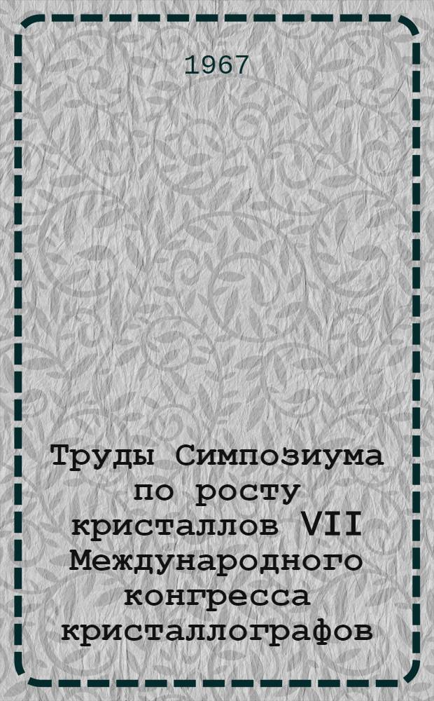 Труды Симпозиума по росту кристаллов VII Международного конгресса кристаллографов. Июль 1966 г. Ч. 1 : Морфология и выращивание кристаллов