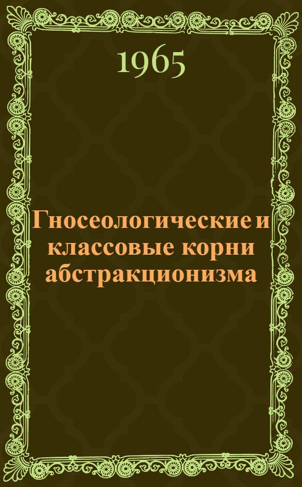 Гносеологические и классовые корни абстракционизма : Автореферат дис. на соискание учен. степени доктора филос. наук