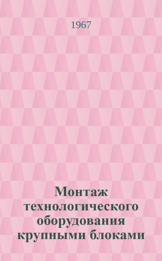 Монтаж технологического оборудования крупными блоками : (Доп. доклад по теме 7 плана работ ПКС СЭВ на 1967 г.)