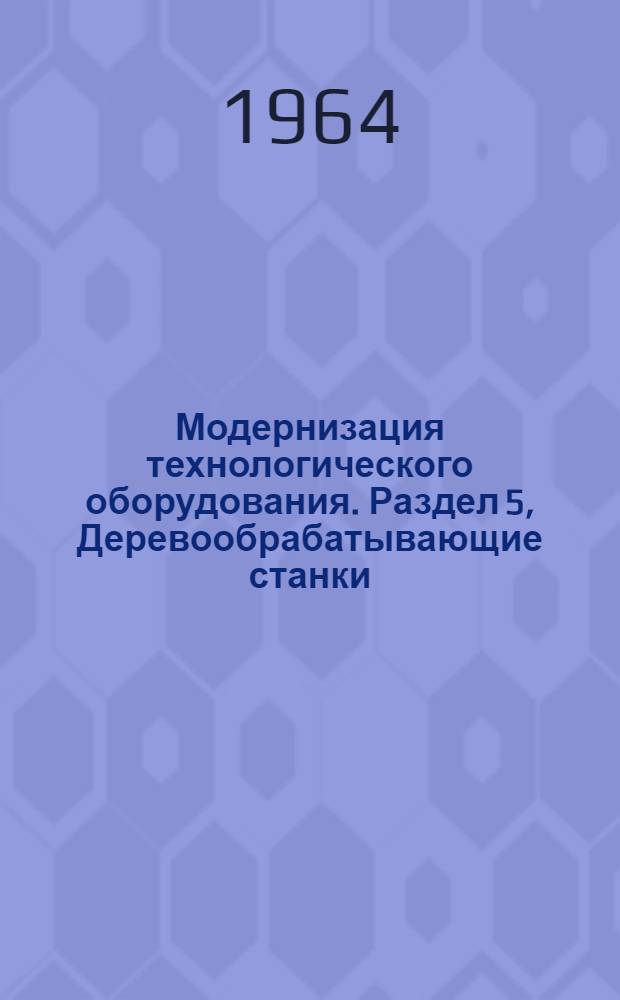Модернизация технологического оборудования. Раздел 5, Деревообрабатывающие станки. [Круглопильные, фрезерные, сверильно-долбежные, шипорезные, фуговальные и рейсмусовые]