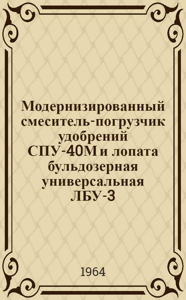 Модернизированный смеситель-погрузчик удобрений СПУ-40М и лопата бульдозерная универсальная ЛБУ-3,0 : Руководство по устройству, уходу и применению
