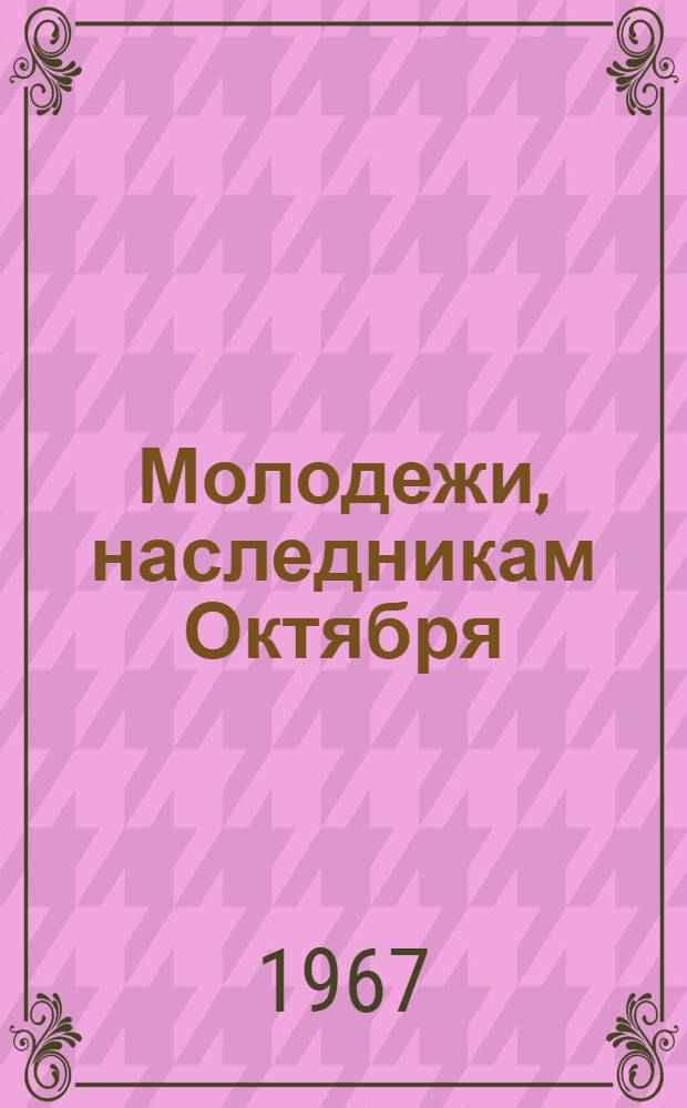 Молодежи, наследникам Октября : Материалы в помощь библиотекарю и комсомольскому организатору К 50-летию Великой Октябрьской соц. революции 1-3. [3] : О славных делах отцов