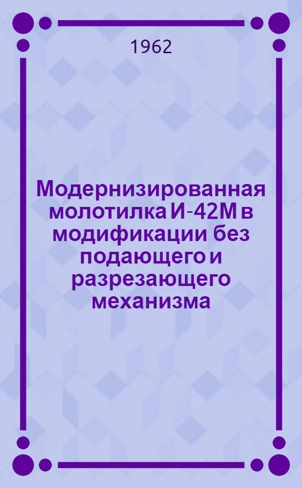 Модернизированная молотилка И-42М в модификации без подающего и разрезающего механизма : (Устройство, сборка, применение, уход, паспорт)