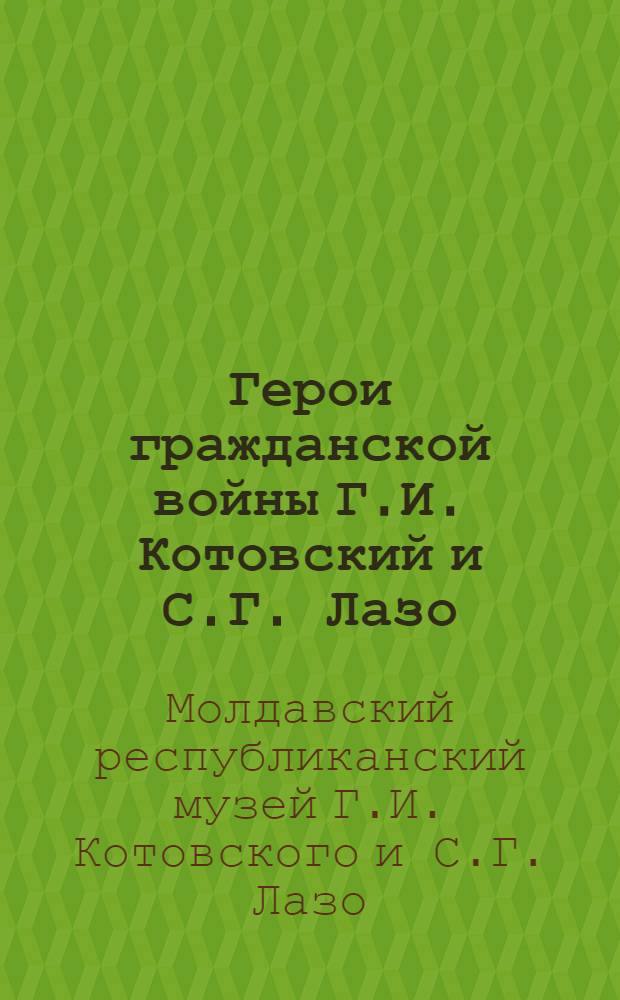 Герои гражданской войны Г.И. Котовский и С.Г. Лазо : (По залам музея) : Описание экспонатов Респ. музея Г.И. Котовского и С.Г. Лазо