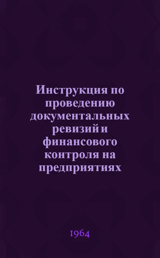 Инструкция по проведению документальных ревизий и финансового контроля на предприятиях, в организациях и учреждениях Совета народного хозяйства Молдавской ССР : Утв. 10/VII 1964 г