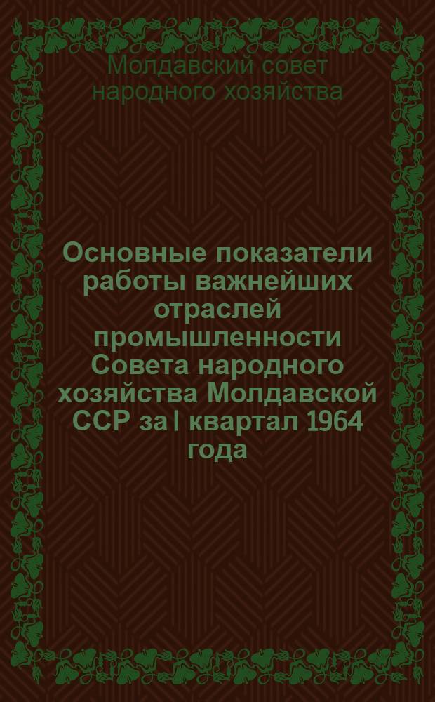Основные показатели работы важнейших отраслей промышленности Совета народного хозяйства Молдавской ССР за I квартал 1964 года