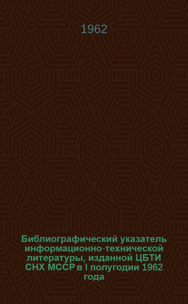 Библиографический указатель информационно-технической литературы, изданной ЦБТИ СНХ МССР в I полугодии 1962 года