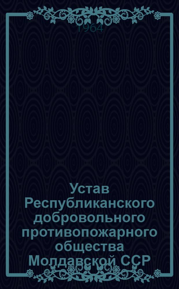 Устав Республиканского добровольного противопожарного общества Молдавской ССР : Утв. Советом Министров Молд. ССР 1/XII 1963 г