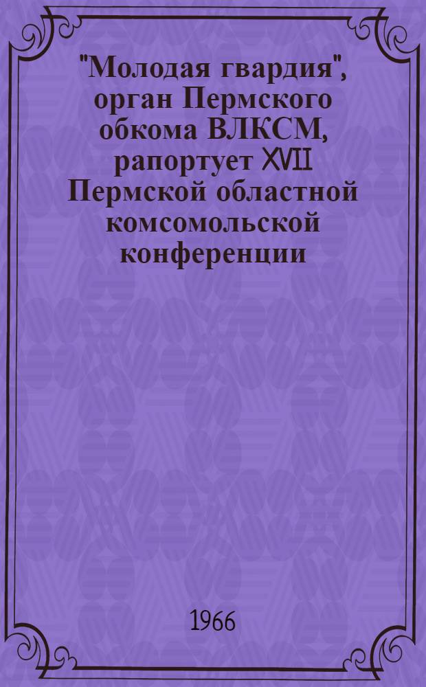 "Молодая гвардия", орган Пермского обкома ВЛКСМ, рапортует XVII Пермской областной комсомольской конференции : Фототип. воспроизведение материалов, опубл. в газете