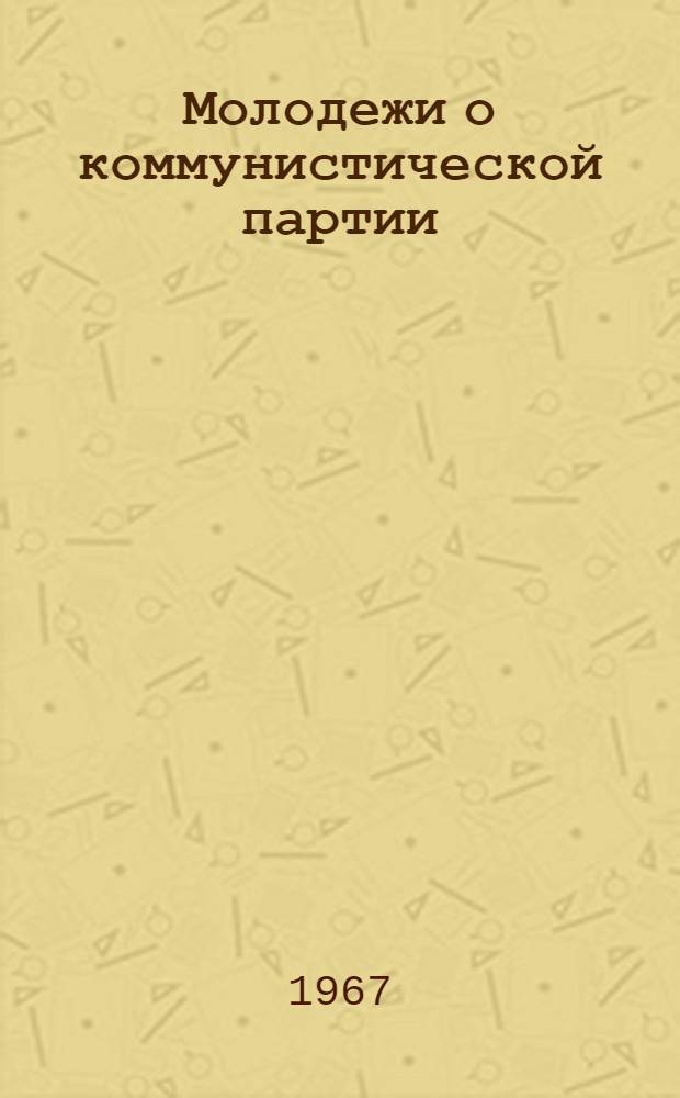 Молодежи о коммунистической партии : Примерные планы темат. вечеров, лекций и устных журналов, список рекоменд. литературы, кинофильмов и экскурсий : (Метод. пособие)