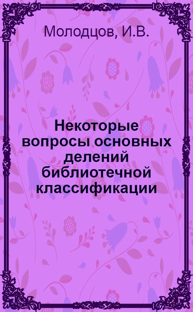 Некоторые вопросы основных делений библиотечной классификации : Тезисы доклада И.В. Молодцова на пленуме Библиотеч. комис. при Президиуме АН СССР