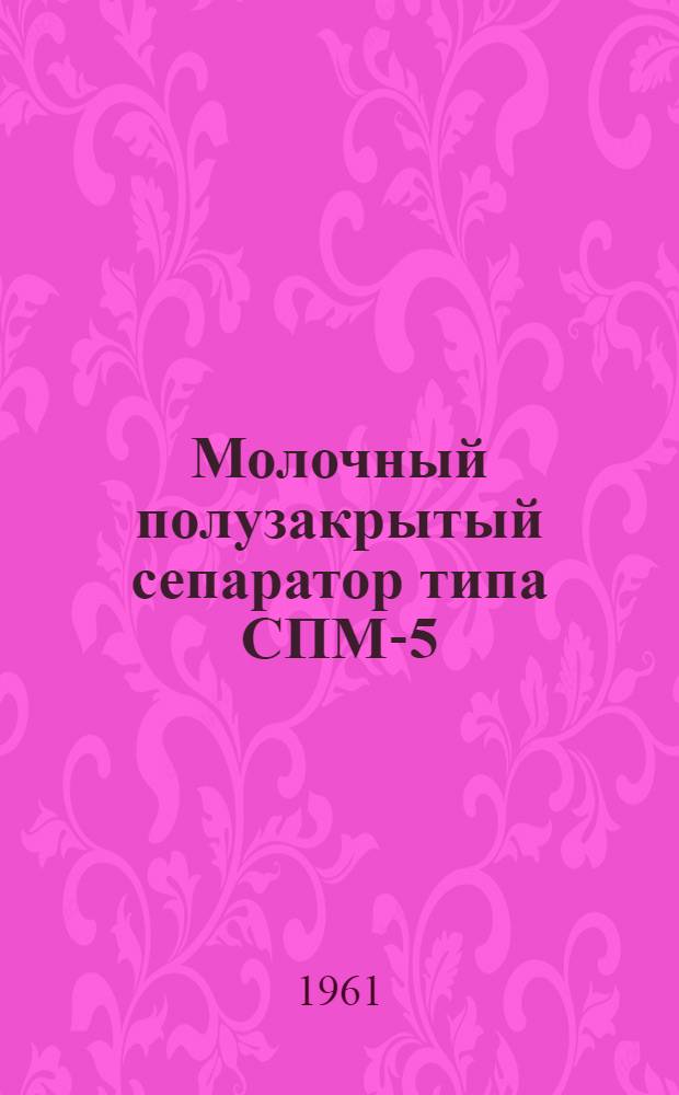 Молочный полузакрытый сепаратор типа СПМ-5 : (Инструкция по монтажу, уходу и эксплуатации)