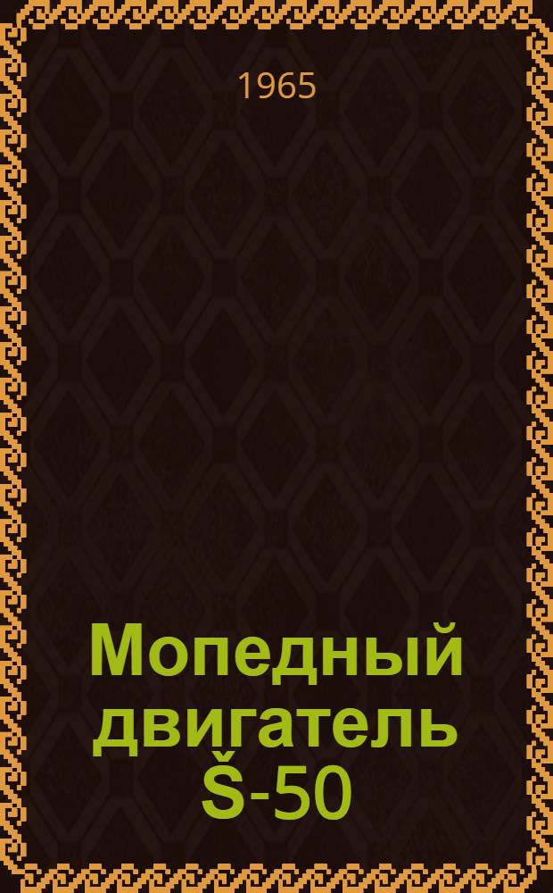 Мопедный двигатель Š-50 : Техн. описание и инструкция по эксплуатации