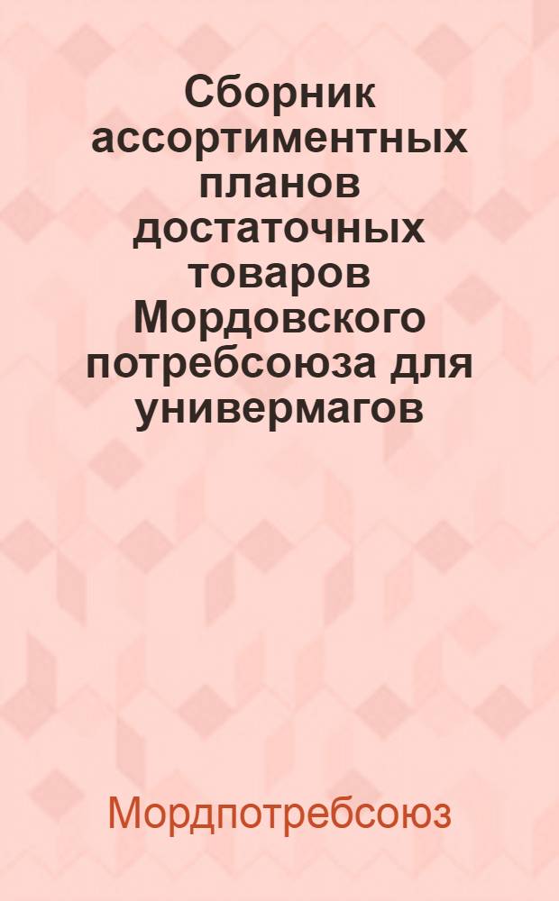 Сборник ассортиментных планов достаточных товаров Мордовского потребсоюза для универмагов, культмагов, хозмагов, сельмагов и продмагов