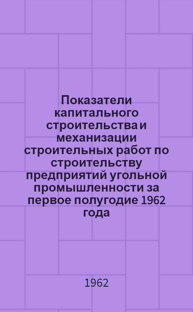 Показатели капитального строительства и механизации строительных работ по строительству предприятий угольной промышленности за первое полугодие 1962 года