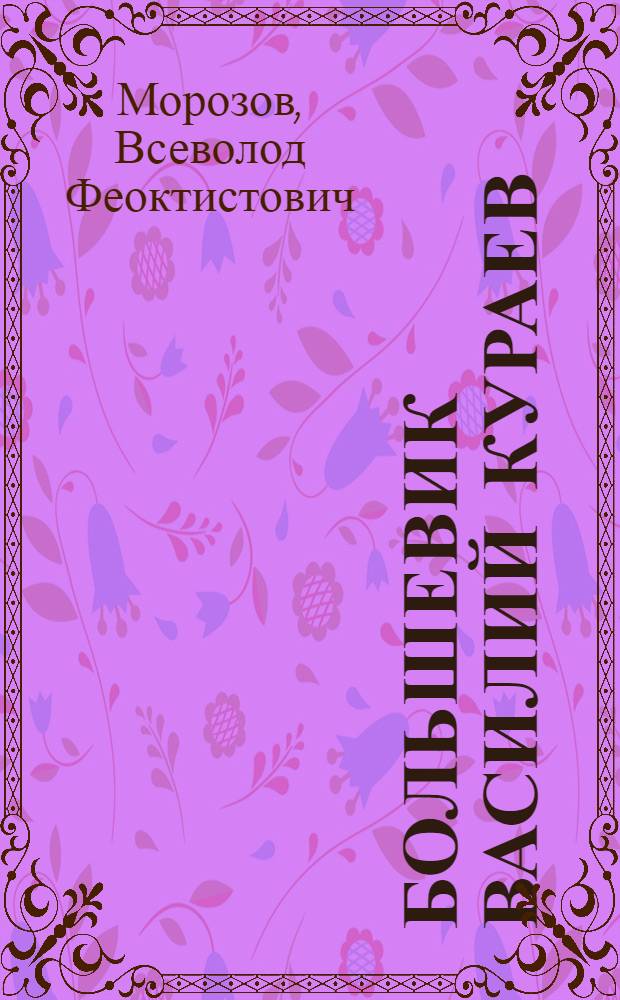Большевик Василий Кураев : Жизнь и революционная деятельность в Пензе и Пенз. губернии