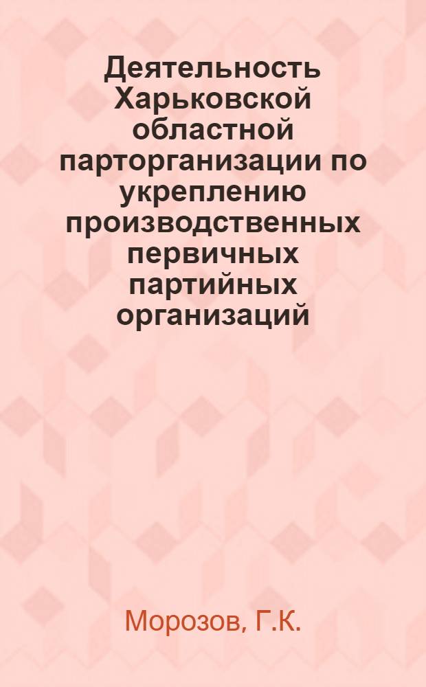 Деятельность Харьковской областной парторганизации по укреплению производственных первичных партийных организаций (1962-1966 годы) : Автореферат дис. на соискание учен. степени канд. ист. наук