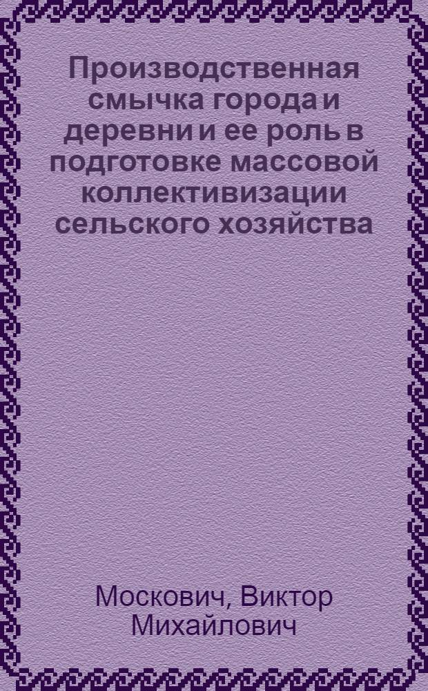 Производственная смычка города и деревни и ее роль в подготовке массовой коллективизации сельского хозяйства (1927/28-1928/29 гг.) : Автореферат дис. на соискание учен. степени кандидата экон. наук