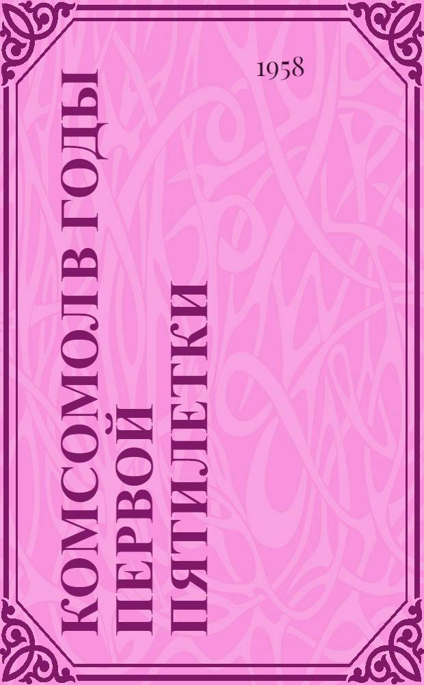Комсомол в годы первой пятилетки : (За что комсомол был награжден орденом Трудового Красного Знамени)