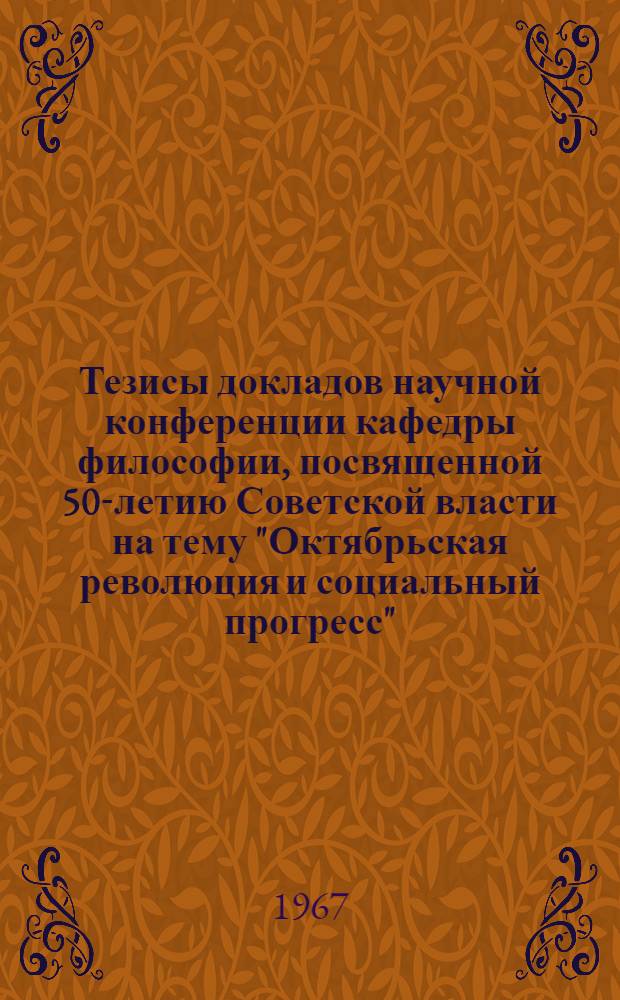 Тезисы докладов научной конференции кафедры философии, посвященной 50-летию Советской власти на тему "Октябрьская революция и социальный прогресс". 12 октября