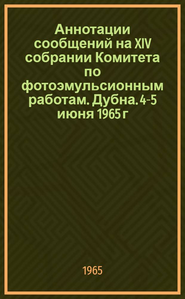 Аннотации сообщений на XIV собрании Комитета по фотоэмульсионным работам. Дубна. 4-5 июня 1965 г.