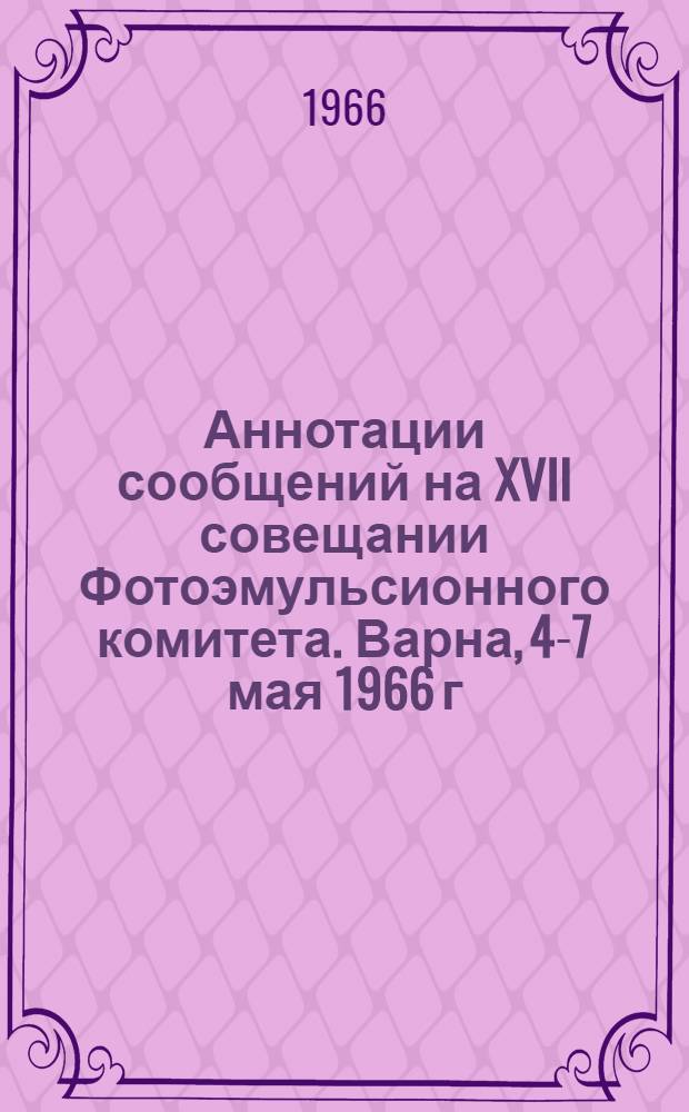 Аннотации сообщений на XVII совещании Фотоэмульсионного комитета. Варна, 4-7 мая 1966 г.