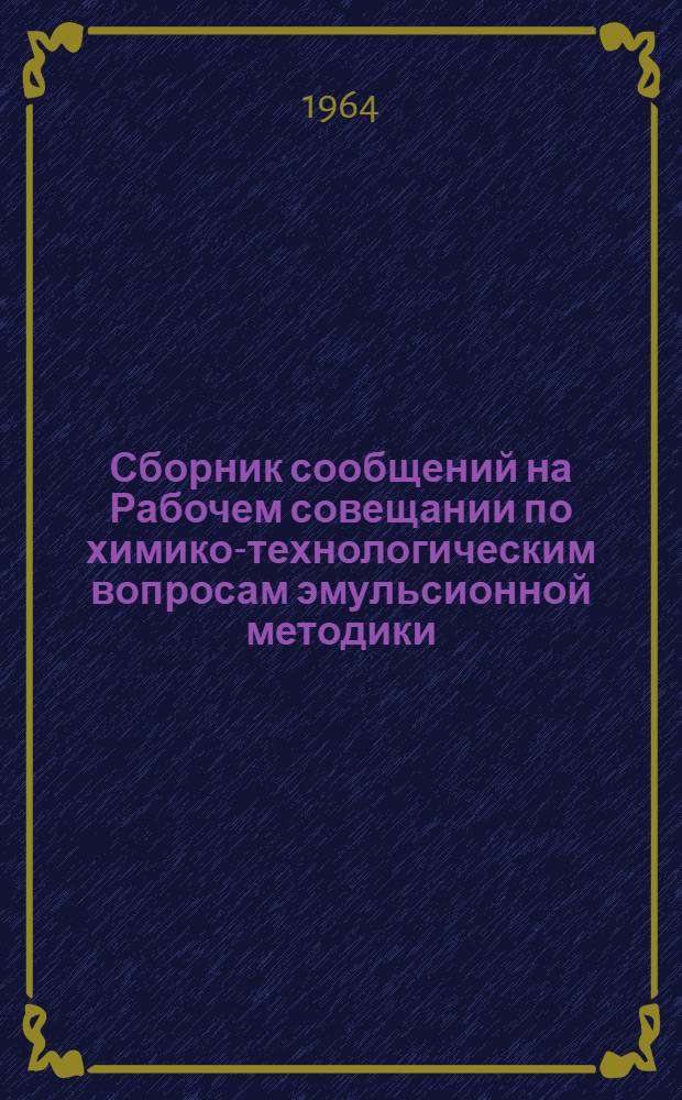 Сборник сообщений на Рабочем совещании по химико-технологическим вопросам эмульсионной методики. 10-12 декабря 1963 г.