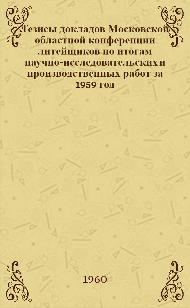 Тезисы докладов Московской областной конференции литейщиков по итогам научно-исследовательских и производственных работ за 1959 год : Ч. 1-