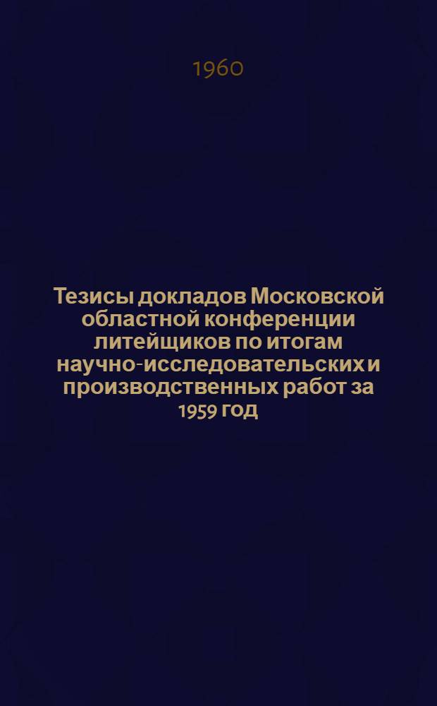 Тезисы докладов Московской областной конференции литейщиков по итогам научно-исследовательских и производственных работ за 1959 год : Ч. 1-. Ч. 3