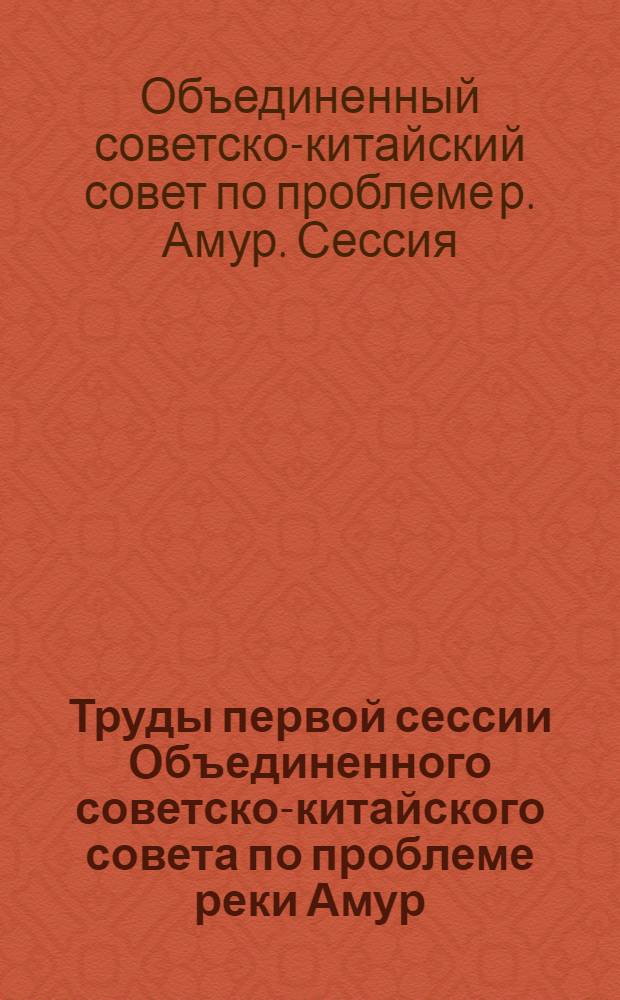 Труды первой сессии Объединенного советско-китайского совета по проблеме реки Амур : (Провед. 18-27 марта 1957 г. в г. Москве)