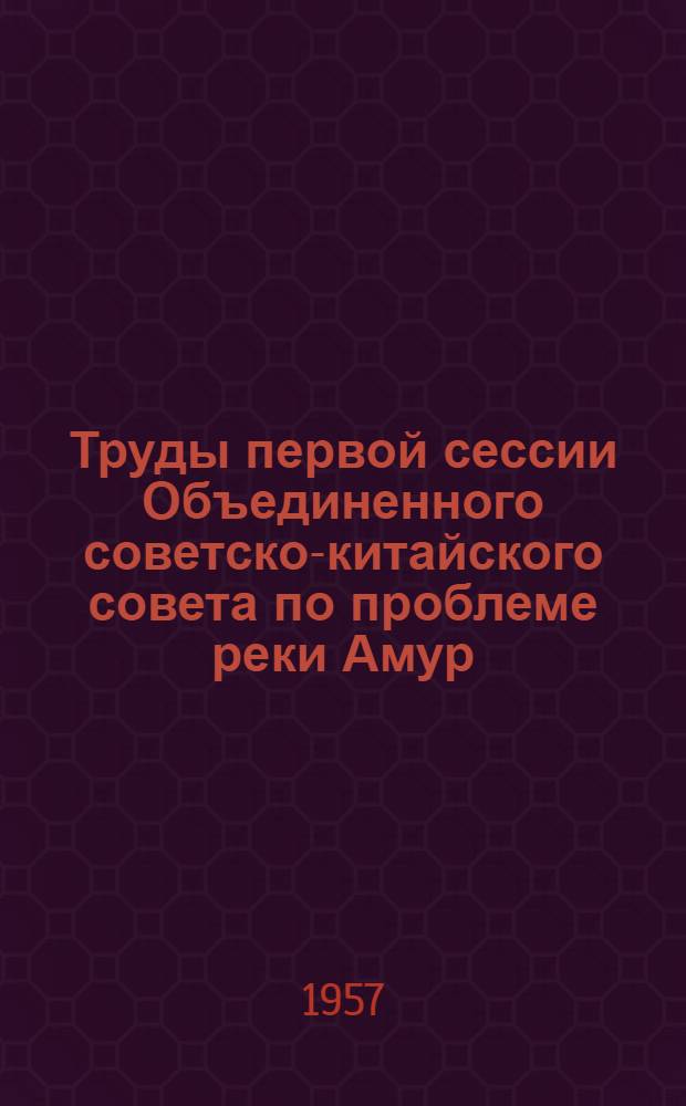 Труды первой сессии Объединенного советско-китайского совета по проблеме реки Амур : (Провед. 18-27 марта 1957 г. в г. Москве). [Вып. 1] : Транспортно-энергетический