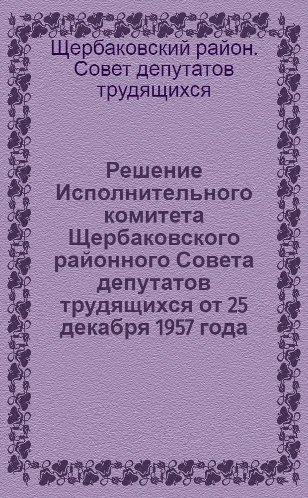 Решение Исполнительного комитета Щербаковского районного Совета депутатов трудящихся от 25 декабря 1957 года. Об изменении нумерации домовладений на проездах и улицах Щербаковского района города Москвы